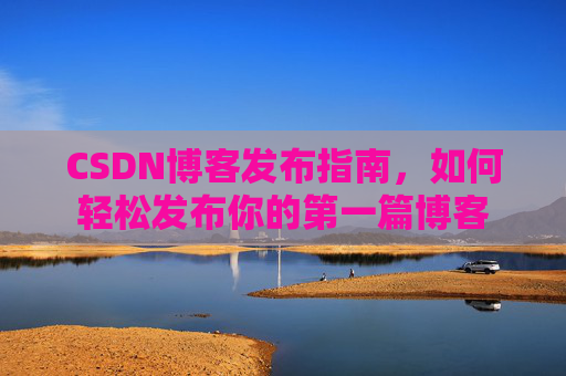 CSDN博客发布指南，如何轻松发布你的第一篇博客